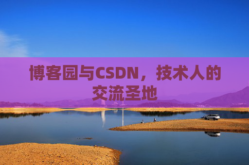 博客园与CSDN,技术人的交流圣地 博客园与CSDN,技术人的交流圣地